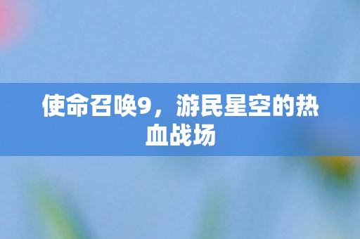使命召唤9，游民星空的热血战场