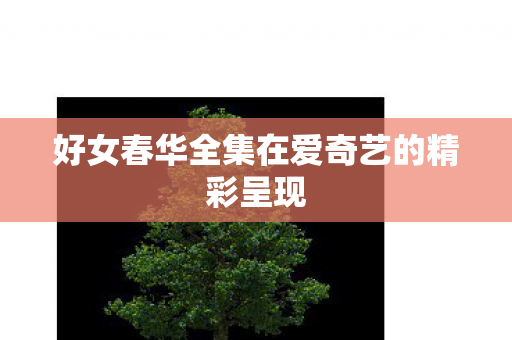 好女春华全集在爱奇艺的精彩呈现
