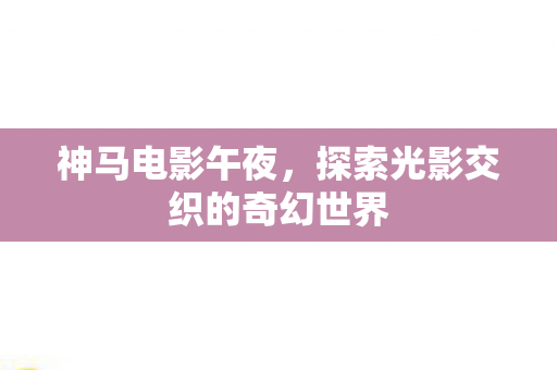神马电影午夜，探索光影交织的奇幻世界