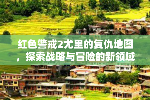 红色警戒2尤里的复仇地图，探索战略与冒险的新领域