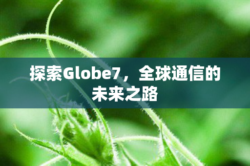 探索Globe7，全球通信的未来之路