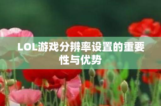 LOL游戏分辨率设置的重要性与优势