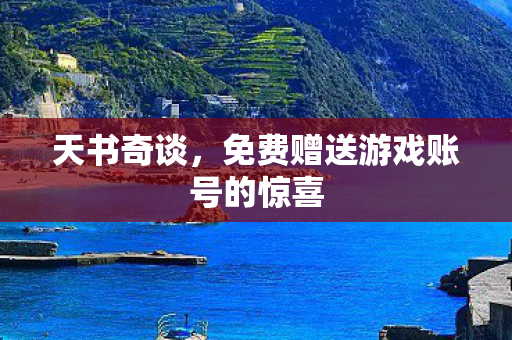天书奇谈，免费赠送游戏账号的惊喜