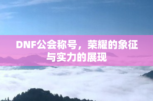 DNF公会称号，荣耀的象征与实力的展现