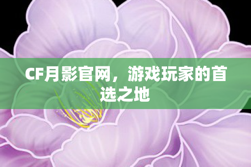 CF月影官网，游戏玩家的首选之地