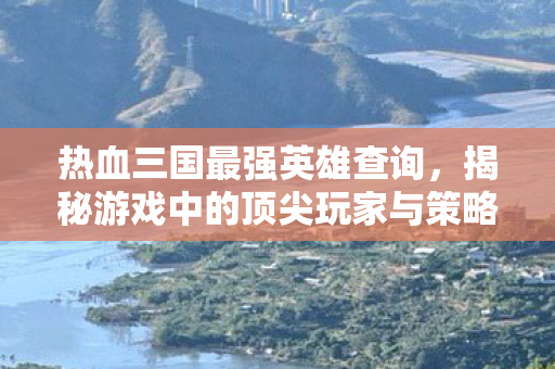 热血三国最强英雄查询，揭秘游戏中的顶尖玩家与策略