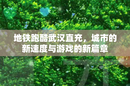 地铁跑酷武汉直充，城市的新速度与游戏的新篇章
