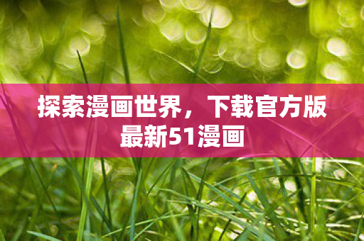 探索漫画世界，下载官方版最新51漫画