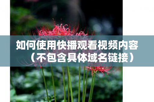 如何使用快播观看视频内容（不包含具体域名链接）