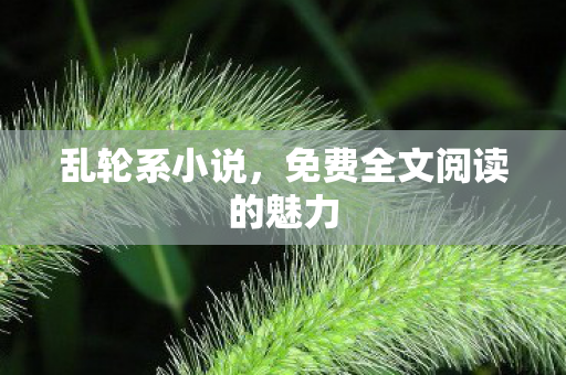 乱轮系小说，免费全文阅读的魅力