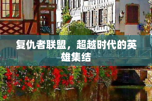 复仇者联盟，超越时代的英雄集结