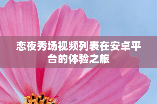 恋夜秀场视频列表在安卓平台的体验之旅