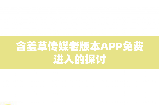 含羞草传媒老版本APP免费进入的探讨