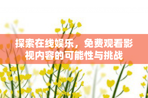探索在线娱乐，免费观看影视内容的可能性与挑战