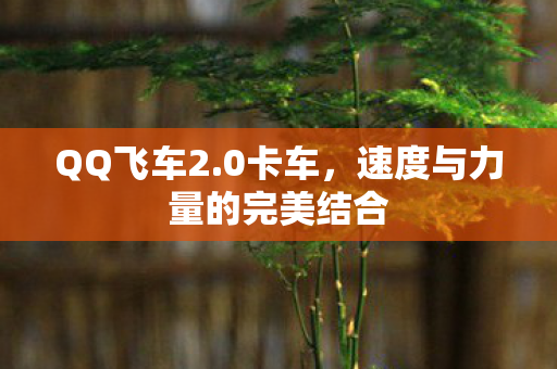 QQ飞车2.0卡车，速度与力量的完美结合