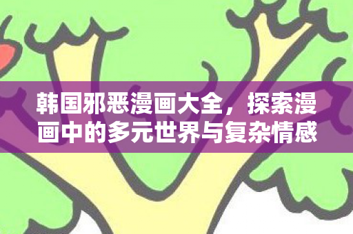 韩国邪恶漫画大全，探索漫画中的多元世界与复杂情感