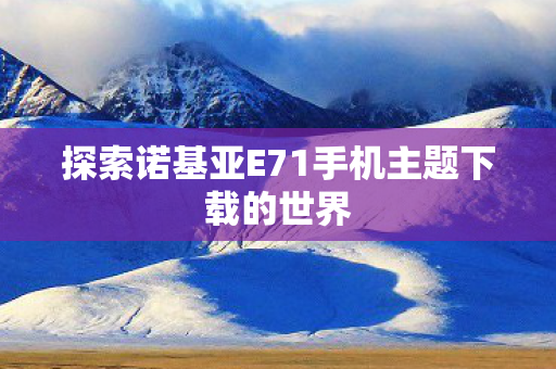 探索诺基亚E71手机主题下载的世界