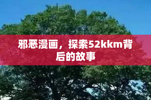 邪恶漫画，探索52kkm背后的故事