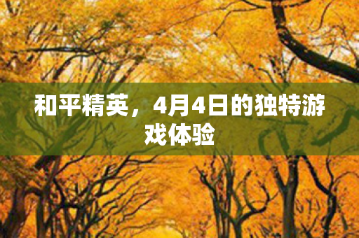 和平精英，4月4日的独特游戏体验