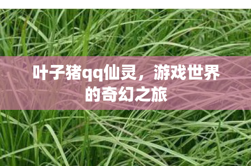 叶子猪qq仙灵，游戏世界的奇幻之旅