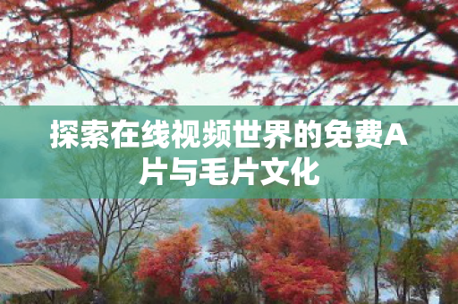 探索在线视频世界的免费A片与毛片文化