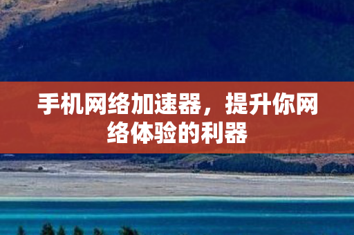 手机网络加速器，提升你网络体验的利器