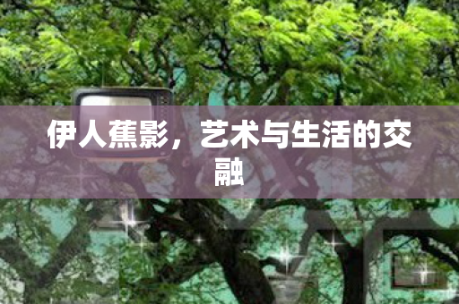 伊人蕉影，艺术与生活的交融