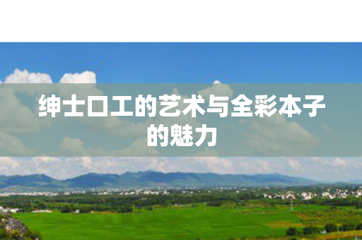 绅士口工的艺术与全彩本子的魅力
