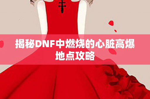 揭秘DNF中燃烧的心脏高爆地点攻略