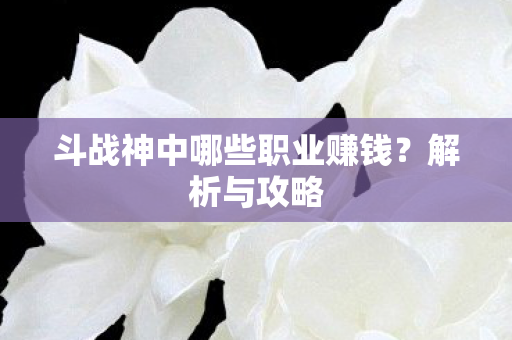 斗战神中哪些职业赚钱？解析与攻略