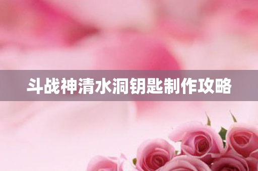 斗战神清水洞钥匙制作攻略