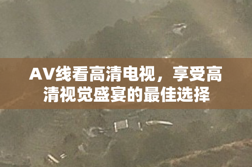 AV线看高清电视，享受高清视觉盛宴的最佳选择
