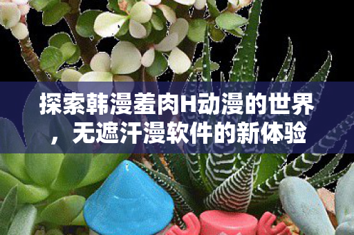 探索韩漫羞肉H动漫的世界，无遮汗漫软件的新体验