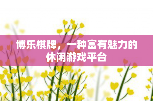 博乐棋牌，一种富有魅力的休闲游戏平台