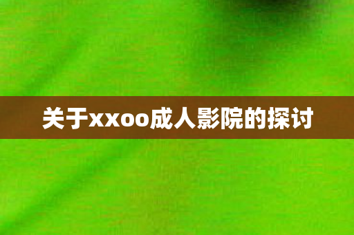 关于xxoo成人影院的探讨
