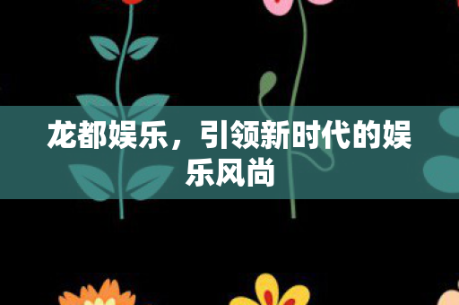 龙都娱乐，引领新时代的娱乐风尚