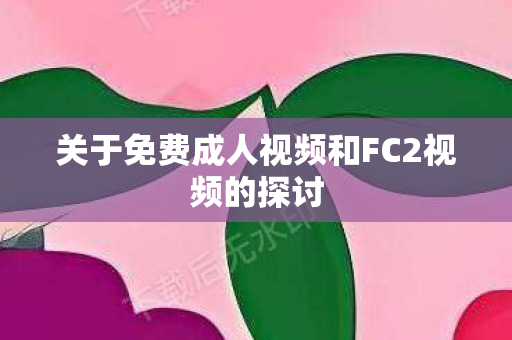 关于免费成人视频和FC2视频的探讨