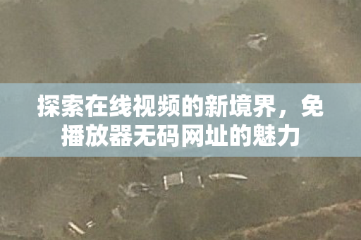 探索在线视频的新境界，免播放器无码网址的魅力