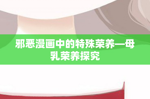 邪恶漫画中的特殊荣养—母乳荣养探究