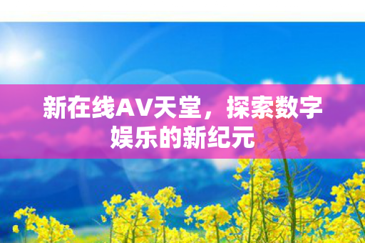 新在线AV天堂，探索数字娱乐的新纪元