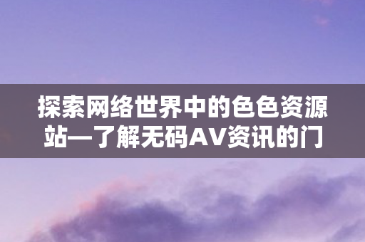 探索网络世界中的色色资源站—了解无码AV资讯的门户