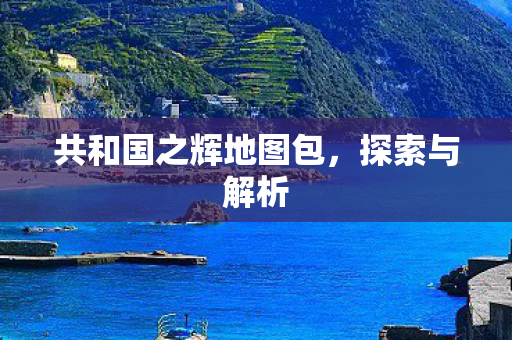 共和国之辉地图包，探索与解析