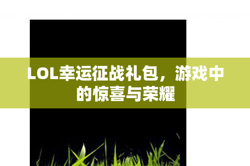 LOL幸运征战礼包，游戏中的惊喜与荣耀