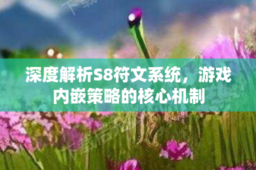 深度解析S8符文系统，游戏内嵌策略的核心机制