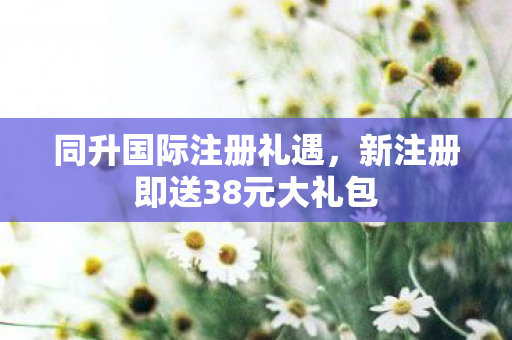 同升国际注册礼遇，新注册即送38元大礼包