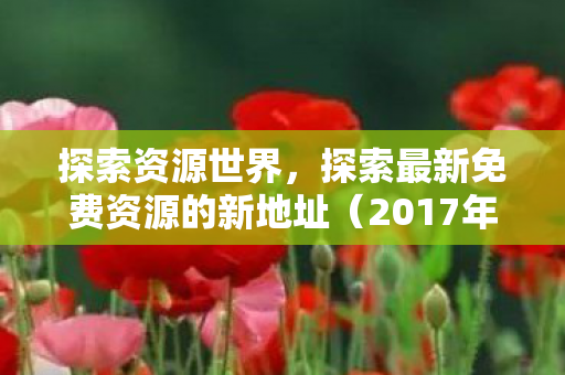 探索资源世界，探索最新免费资源的新地址（2017年）