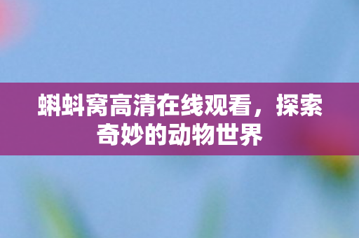 蝌蚪窝高清在线观看，探索奇妙的动物世界