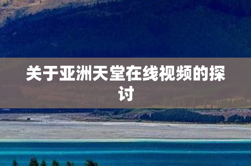 关于亚洲天堂在线视频的探讨