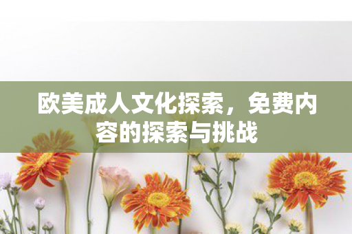 欧美成人文化探索，免费内容的探索与挑战