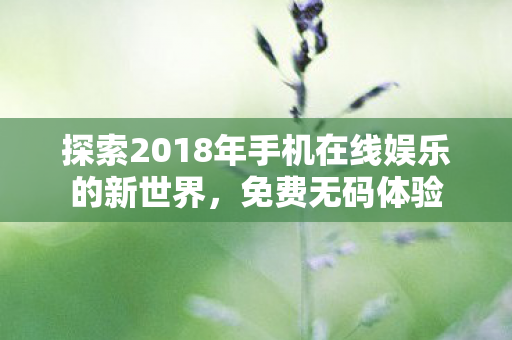 探索2018年手机在线娱乐的新世界,免费无码体验 探索2018年手机在线娱乐的新世界,免费无码体验